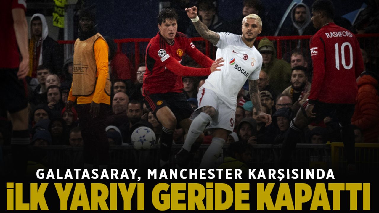Temsilcimiz Galatasaray, Manchester United karşısında ilk yarıyı geri kapattı
