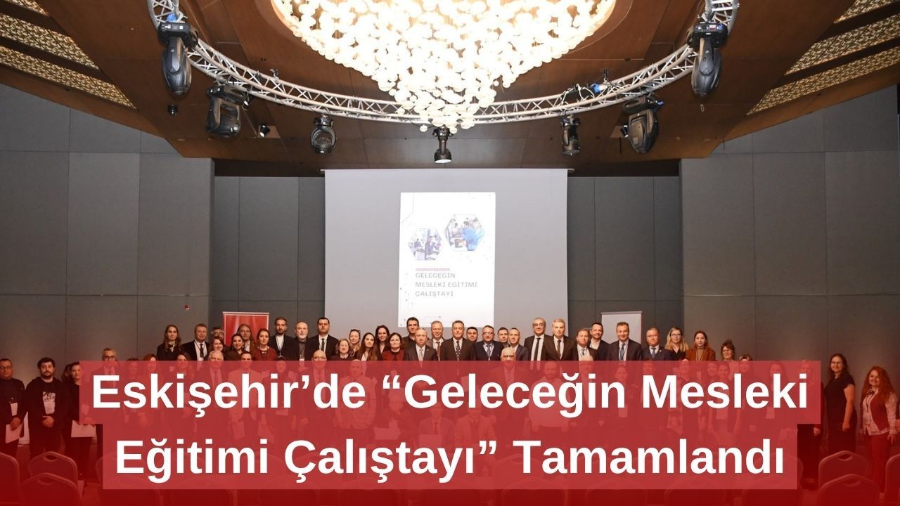 Eskişehir’de “Geleceğin Mesleki Eğitimi Çalıştayı” Tamamlandı