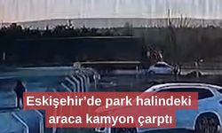 Eskişehir’de park halindeki araca kamyon çarptı