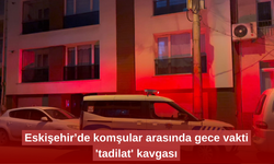 Eskişehir’de komşular arasında gece vakti 'tadilat' kavgası