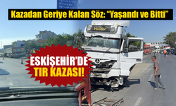 Eskişehir’de Tır Kazası: Kazadan Geriye Kalan Söz: “Yaşandı ve Bitti”