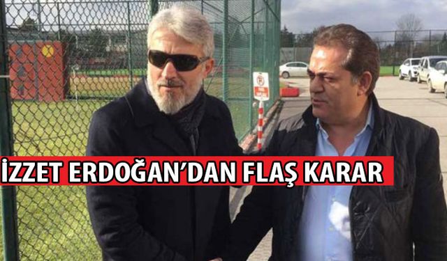 İzzet Erdoğan’dan flaş karar