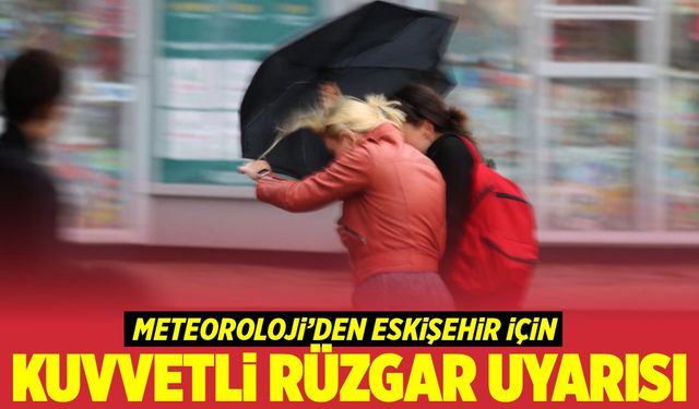 Dikkat! Meteoroloji'den Eskişehir için kuvvetli rüzgar uyarısı