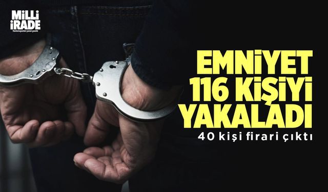 Emniyet ekipleri 40’ı firari, 116 kişiyi yakaladı