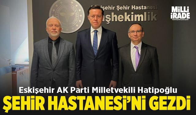 Hatipoğlu Şehir Hastanesi'ni gezdi