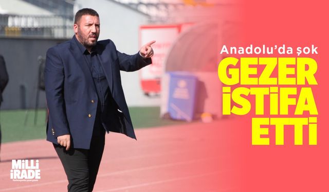 Anadolu’da şok! Gezer istifa etti