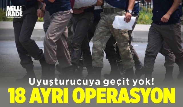 Uyuşturucuya geçit yok: 18 ayrı operasyon