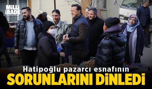 Hatipoğlu, pazarcı esnafını ziyaret edip sorunlarını dinledi