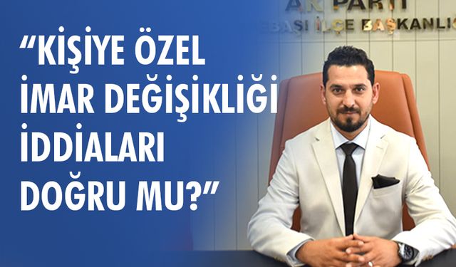 Muhammed Ali Kaya: “Kişiye Özel İmar Değişikliği İddiaları  Doğru Mu?”