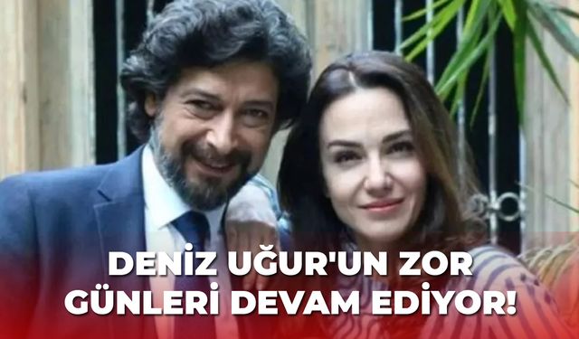 Deniz Uğur'un zor günleri devam ediyor!