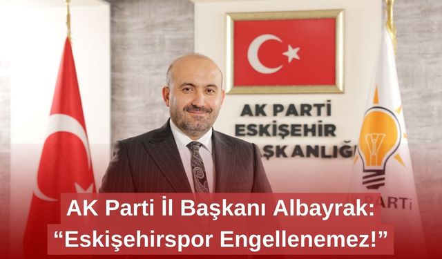 AK Parti İl Başkanı Albayrak: “Eskişehirspor Engellenemez!”