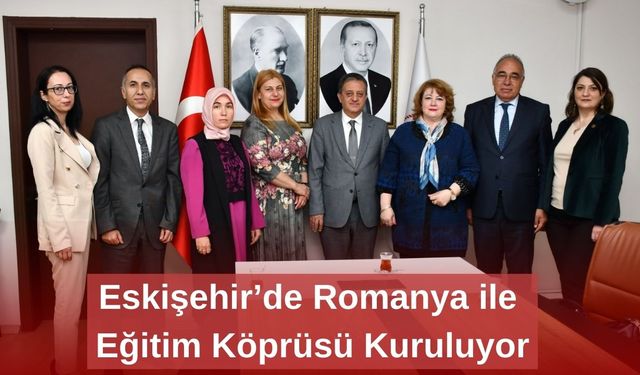 Eskişehir’de Romanya ile Eğitim Köprüsü Kuruluyor