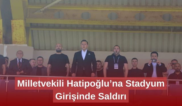 Milletvekili Hatipoğlu’na Stadyum Girişinde Saldırı
