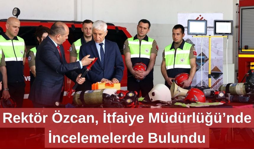 Rektör Özcan, İtfaiye Müdürlüğü’nde İncelemelerde Bulundu