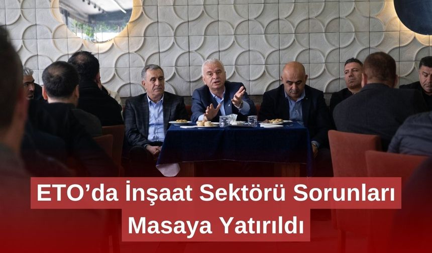 ETO’da İnşaat Sektörü Sorunları Masaya Yatırıldı