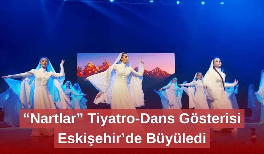 “Nartlar” Tiyatro-Dans Gösterisi Eskişehir’de Büyüledi