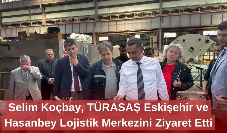 Selim Koçbay, TÜRASAŞ Eskişehir ve Hasanbey Lojistik Merkezini Ziyaret Etti