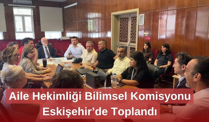 Aile Hekimliği Bilimsel Komisyonu Eskişehir’de Toplandı