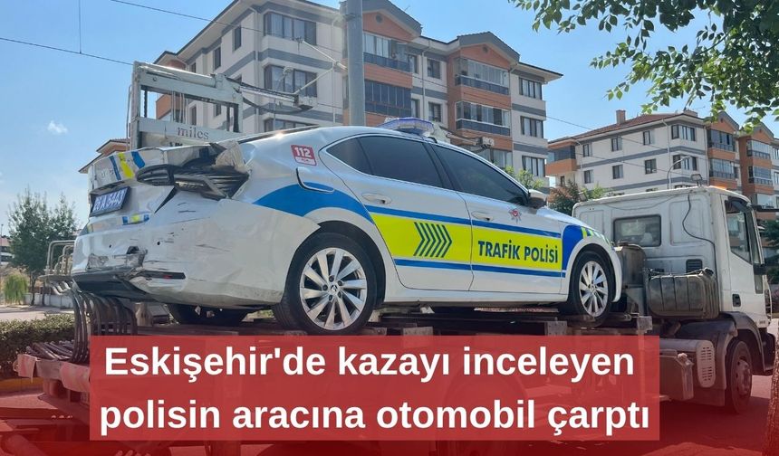 Eskişehir'de kazayı inceleyen polisin aracına otomobil çarptı