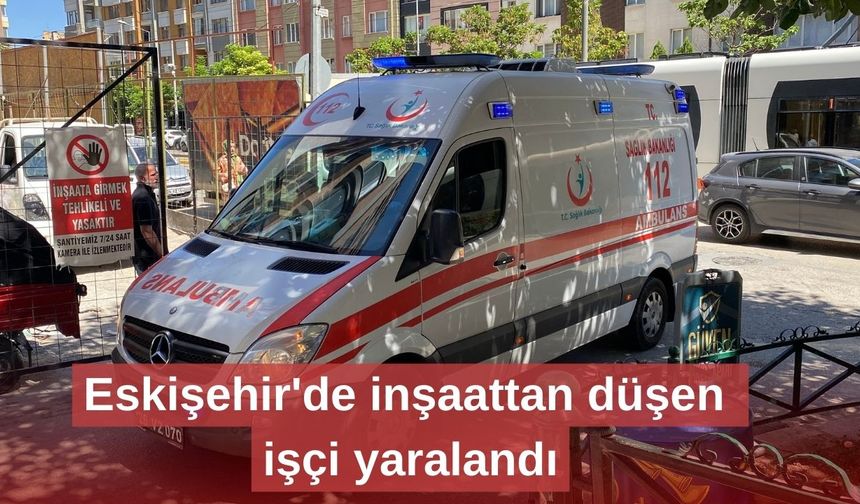 Eskişehir'de inşaattan düşen işçi yaralandı