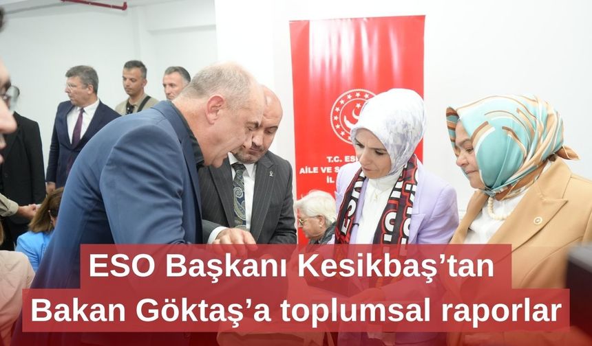ESO Başkanı Kesikbaş’tan Bakan Göktaş’a toplumsal raporlar