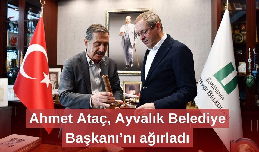 Ahmet Ataç, Ayvalık Belediye Başkanı’nı ağırladı