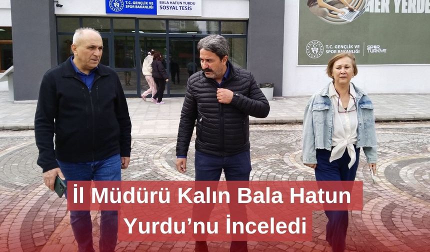 İl Müdürü Kalın Bala Hatun Yurdu’nu İnceledi