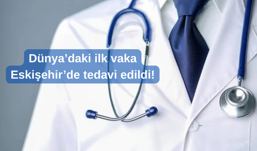 TIP TARİHİNE GEÇTİ!  Dünyadaki İlk Vakaydı Eskişehir'de Tedavi Edildi