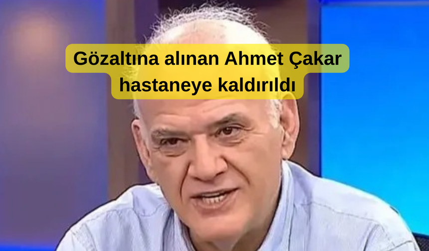 Bahis soruşturmasında gözaltına alınan Ahmet Çakar hastaneye kaldırıldı