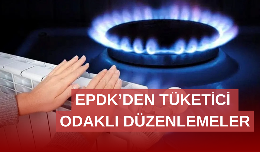 EPDK’dan doğalgazda tüketici haklarını güçlendiren düzenlemeler