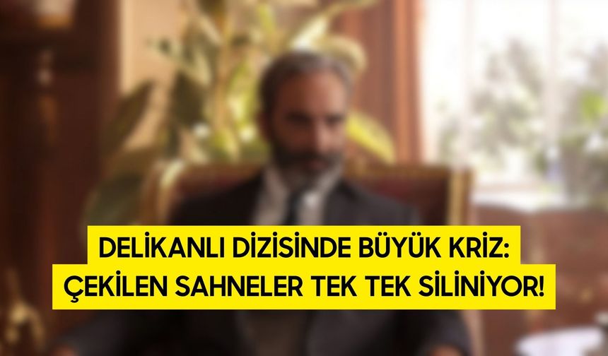 Delikanlı Dizisinde Büyük Kriz: Çekilen Sahneler Tek Tek Siliniyor!